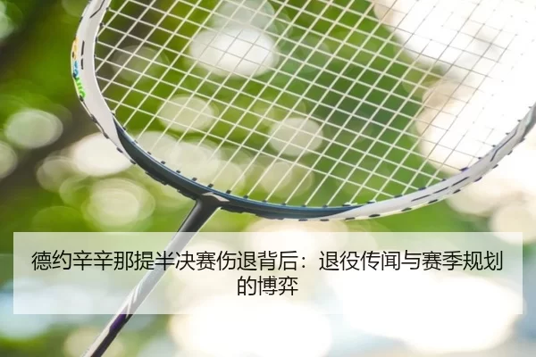 德约辛辛那提半决赛伤退背后：退役传闻与赛季规划的博弈
